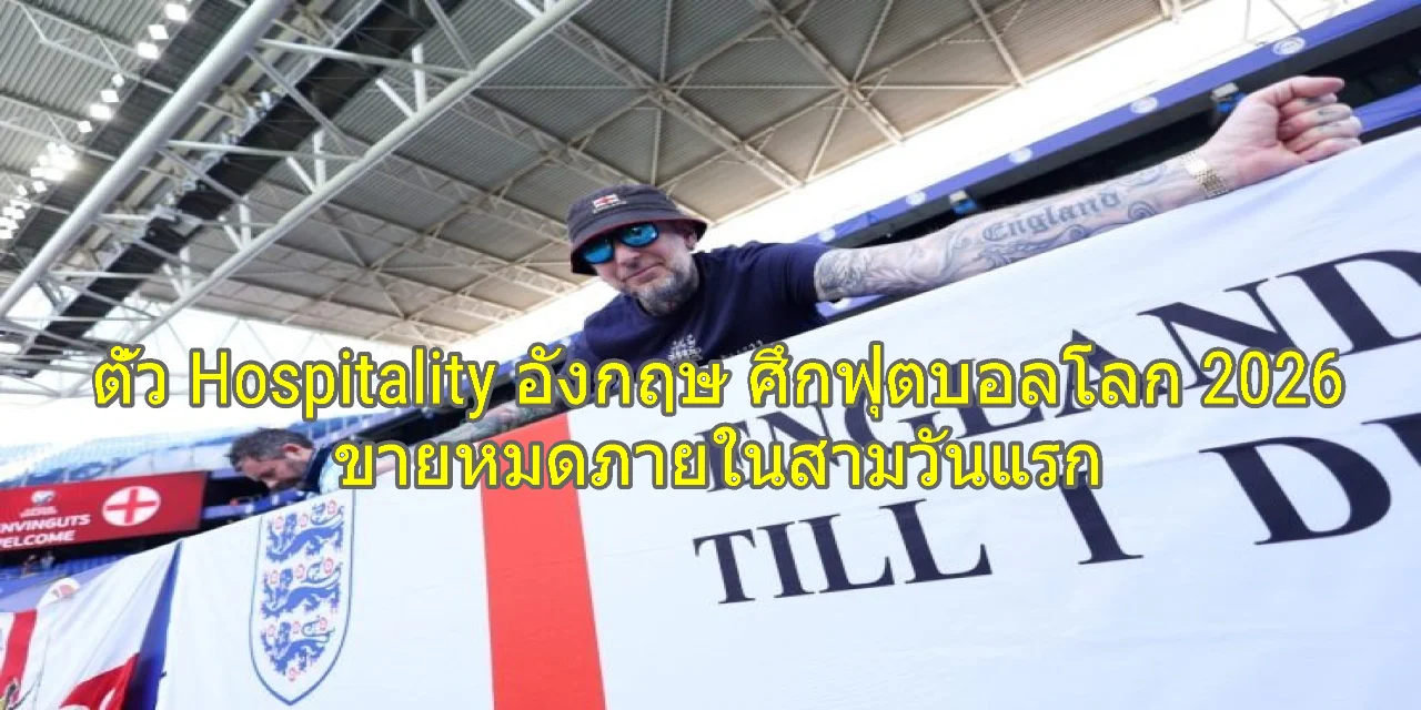 ตั๋ว Hospitality อังกฤษ ศึกฟุตบอลโลก 2026 ขายหมดภายในสามวันแรก