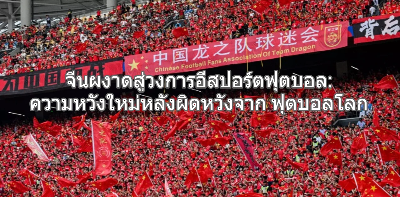 จีนผงาดสู่วงการอีสปอร์ตฟุตบอล_ ความหวังใหม่หลังผิดหวังจากฟุตบอลโลก