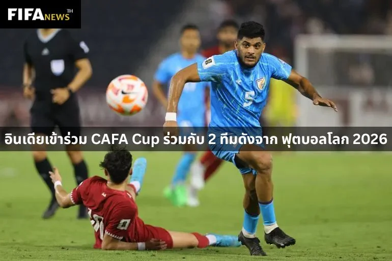 อินเดียเข้าร่วม CAFA Cup ร่วมกับ 2 ทีมดังจาก ฟุตบอลโลก 2026