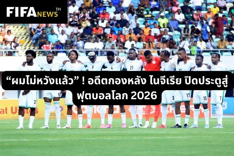 “ผมไม่หวังแล้ว” ! อดีตกองหลัง ไนจีเรีย ปิดประตูสู่ฟุตบอลโลก 2026