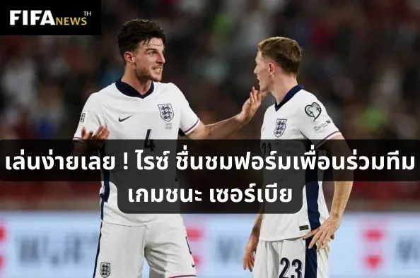 เล่นง่ายเลย ! ไรซ์ ชื่นชมฟอร์มเพื่อนร่วมทีมเกมชนะ เซอร์เบีย