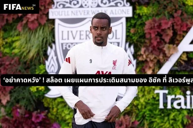 ‘อย่าคาดหวัง’ ! สล็อต เผยแผนการประเดิมสนามของ อิซัค ที่ ลิเวอร์พูล