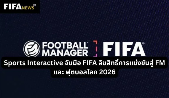Sports Interactive จับมือ FIFA ลิขสิทธิ์การแข่งขันสู่ FM และ ฟุตบอลโลก