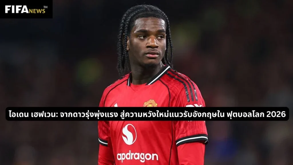ไอเดน เฮฟเวน: ดาวรุ่งความหวังใหม่แนวรับอังกฤษ ในฟุตบอลโลก 2026